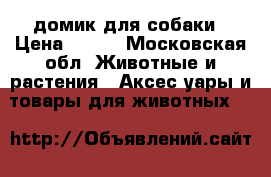 домик для собаки › Цена ­ 800 - Московская обл. Животные и растения » Аксесcуары и товары для животных   